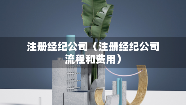 注冊經(jīng)紀公司（注冊經(jīng)紀公司流程和費用）