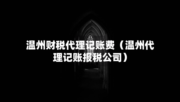 溫州財(cái)稅代理記賬費(fèi)（溫州代理記賬報(bào)稅公司）