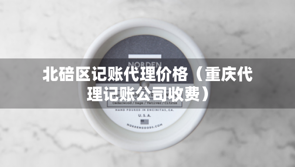 北碚區(qū)記賬代理價(jià)格（重慶代理記賬公司收費(fèi)）