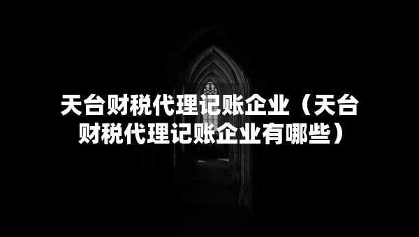 天臺財稅代理記賬企業(yè)（天臺財稅代理記賬企業(yè)有哪些）