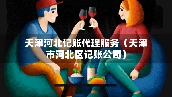 天津河北記賬代理服務(wù)（天津市河北區(qū)記賬公司）
