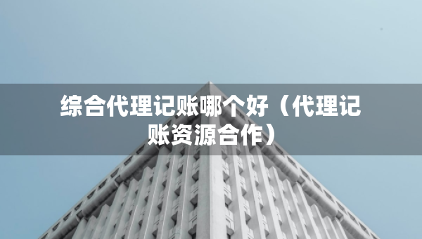 綜合代理記賬哪個好（代理記賬資源合作）