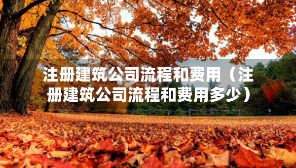 注冊建筑公司流程和費用（注冊建筑公司流程和費用多少）
