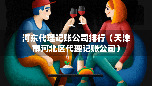 河東代理記賬公司排行（天津市河北區(qū)代理記賬公司）
