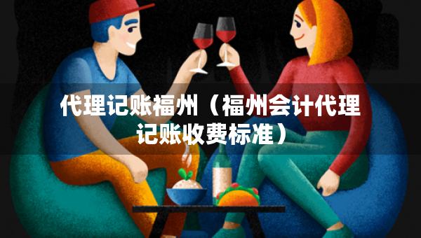 代理記賬福州（福州會計代理記賬收費標準）