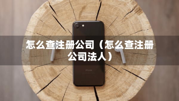 怎么查注冊公司（怎么查注冊公司法人）
