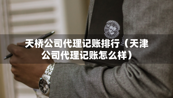 天橋公司代理記賬排行（天津公司代理記賬怎么樣）