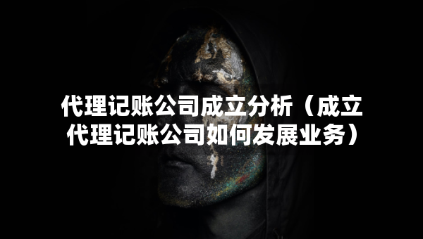 代理記賬公司成立分析（成立代理記賬公司如何發(fā)展業(yè)務）