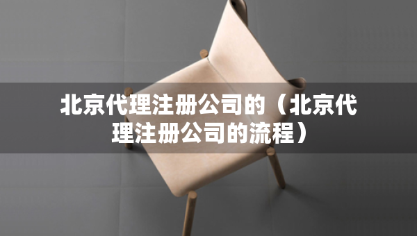 北京代理注冊公司的（北京代理注冊公司的流程）