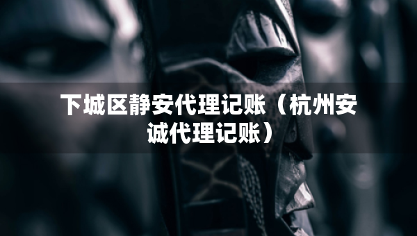 下城區(qū)靜安代理記賬（杭州安誠代理記賬）
