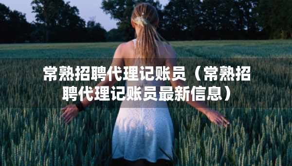 常熟招聘代理記賬員（常熟招聘代理記賬員最新信息）