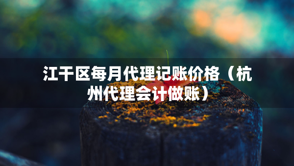 江干區(qū)每月代理記賬價(jià)格（杭州代理會(huì)計(jì)做賬）