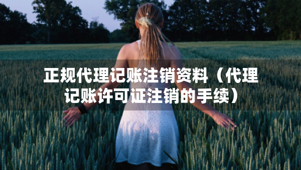 正規(guī)代理記賬注銷資料（代理記賬許可證注銷的手續(xù)）