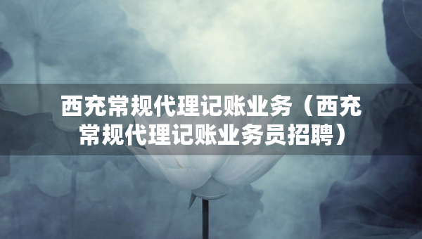 西充常規(guī)代理記賬業(yè)務(wù)（西充常規(guī)代理記賬業(yè)務(wù)員招聘）