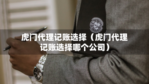 虎門代理記賬選擇（虎門代理記賬選擇哪個公司）