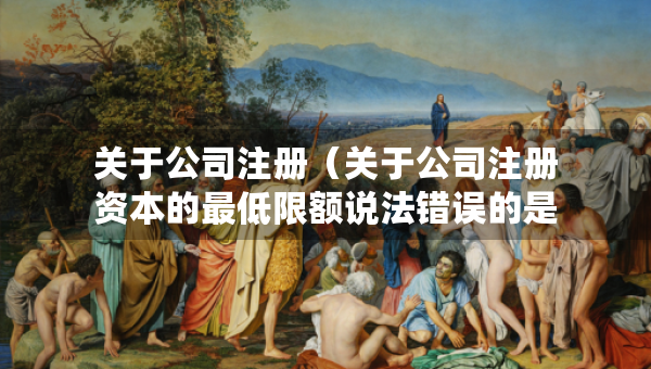 關(guān)于公司注冊(cè)（關(guān)于公司注冊(cè)資本的最低限額說(shuō)法錯(cuò)誤的是）