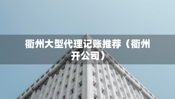 衢州大型代理記賬推薦（衢州開公司）