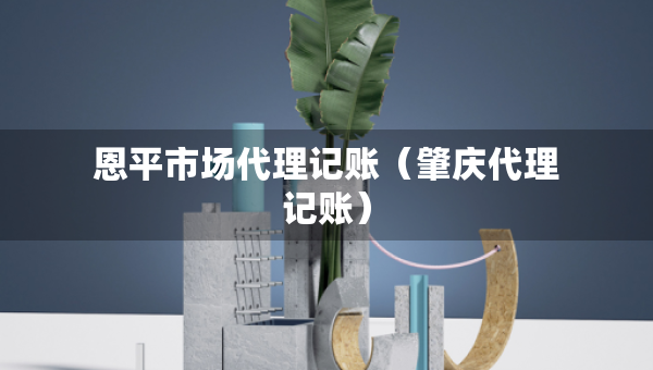 恩平市場(chǎng)代理記賬（肇慶代理記賬）