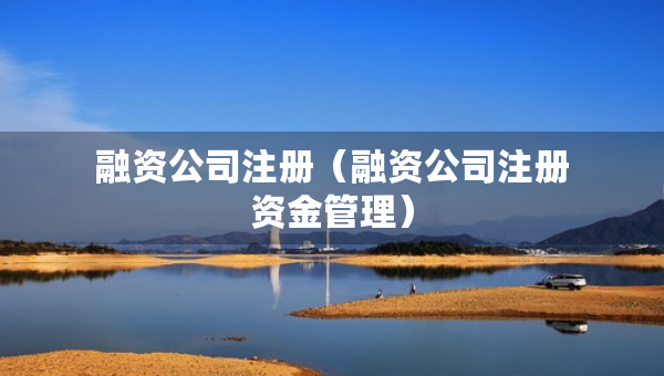 融資公司注冊(cè)（融資公司注冊(cè)資金管理）