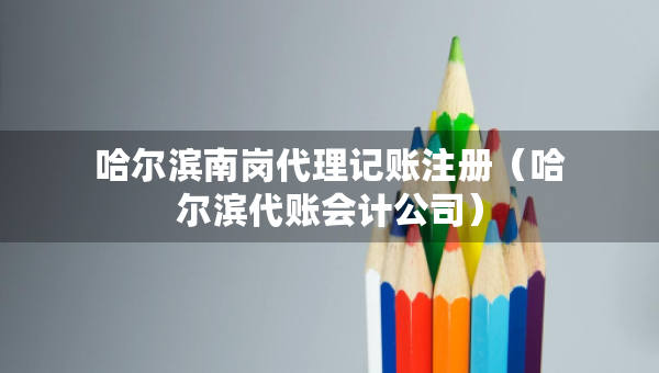 哈爾濱南崗代理記賬注冊（哈爾濱代賬會計公司）