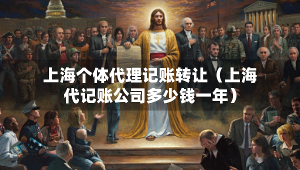上海個(gè)體代理記賬轉(zhuǎn)讓（上海代記賬公司多少錢一年）