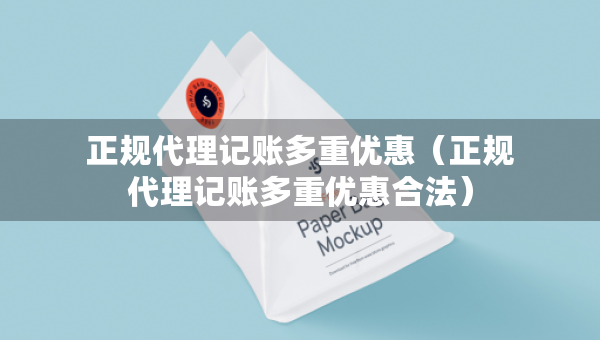 正規(guī)代理記賬多重優(yōu)惠（正規(guī)代理記賬多重優(yōu)惠合法）