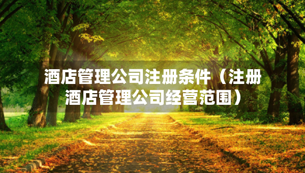 酒店管理公司注冊條件（注冊酒店管理公司經(jīng)營范圍）