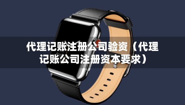 代理記賬注冊公司驗資（代理記賬公司注冊資本要求）