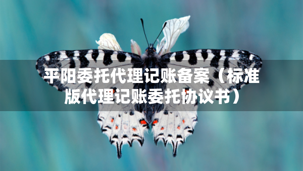 平陽委托代理記賬備案（標準版代理記賬委托協(xié)議書）