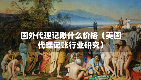 國外代理記賬什么價格（美國代理記賬行業(yè)研究）