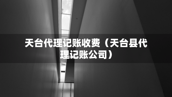 天臺(tái)代理記賬收費(fèi)（天臺(tái)縣代理記賬公司）