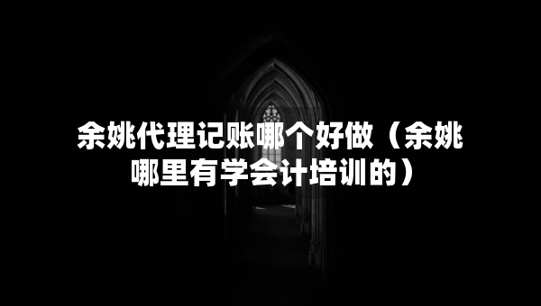 余姚代理記賬哪個好做（余姚哪里有學(xué)會計培訓(xùn)的）