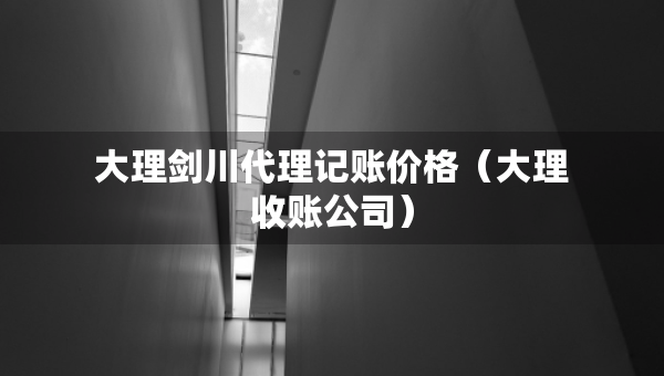 大理劍川代理記賬價(jià)格（大理收賬公司）