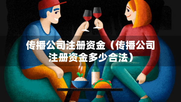 傳播公司注冊資金（傳播公司注冊資金多少合法）