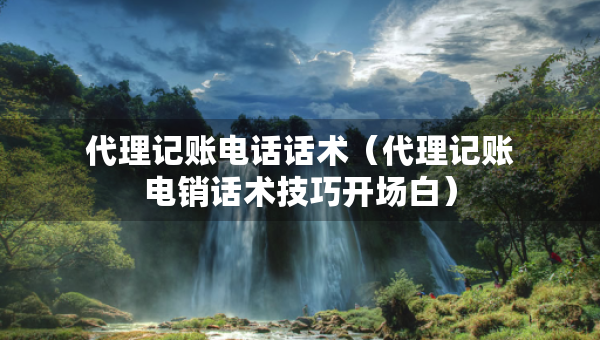 代理記賬電話(huà)話(huà)術(shù)（代理記賬電銷(xiāo)話(huà)術(shù)技巧開(kāi)場(chǎng)白）