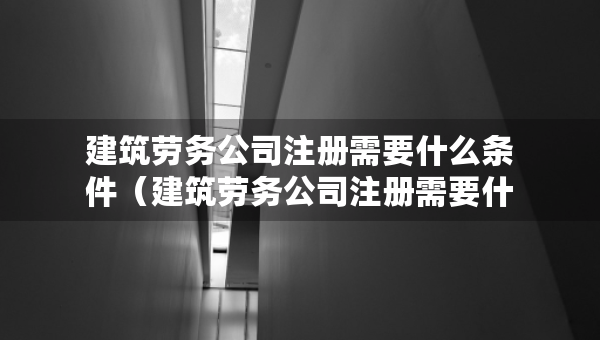 建筑勞務公司注冊需要什么條件（建筑勞務公司注冊需要什么條件?多少錢）