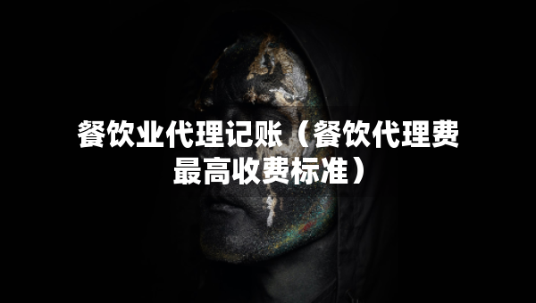 餐飲業(yè)代理記賬（餐飲代理費最高收費標準）