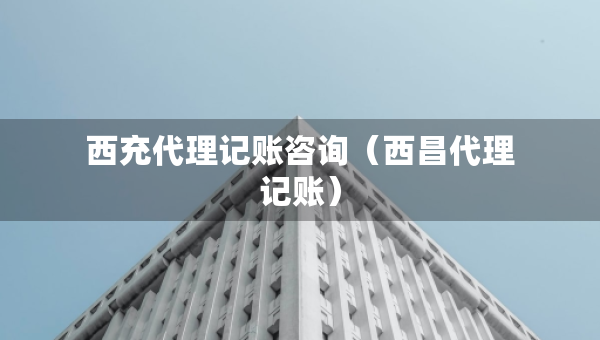 西充代理記賬咨詢（西昌代理記賬）