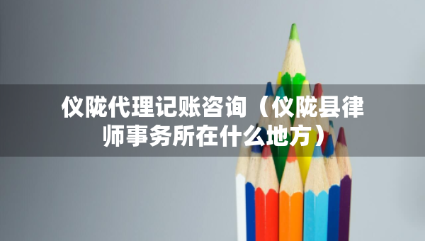 儀隴代理記賬咨詢(xún)（儀隴縣律師事務(wù)所在什么地方）