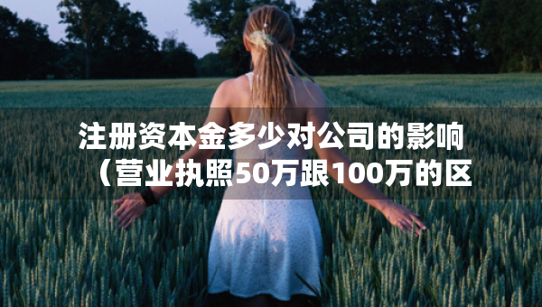 注冊資本金多少對公司的影響（營業(yè)執(zhí)照50萬跟100萬的區(qū)別）