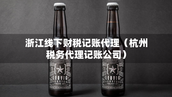 浙江線下財(cái)稅記賬代理（杭州稅務(wù)代理記賬公司）