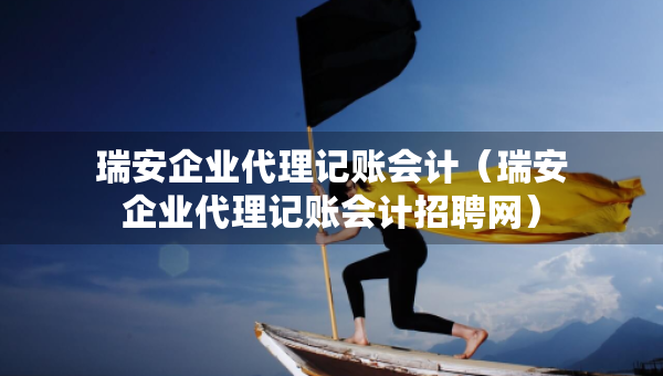 瑞安企業(yè)代理記賬會計（瑞安企業(yè)代理記賬會計招聘網(wǎng)）