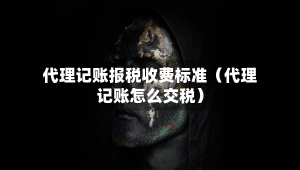 代理記賬報稅收費標(biāo)準(zhǔn)（代理記賬怎么交稅）