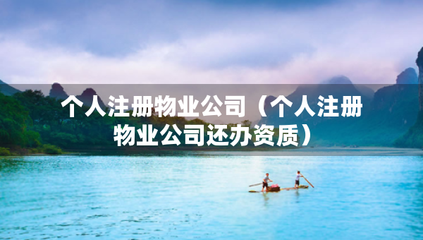 個人注冊物業(yè)公司（個人注冊物業(yè)公司還辦資質(zhì)）