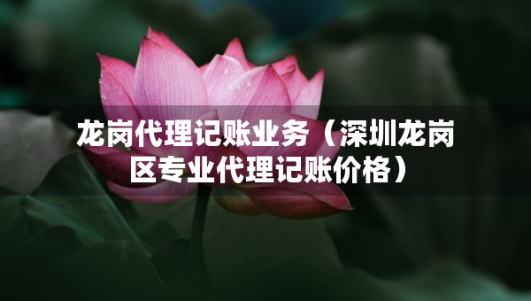 龍崗代理記賬業(yè)務(wù)（深圳龍崗區(qū)專業(yè)代理記賬價格）