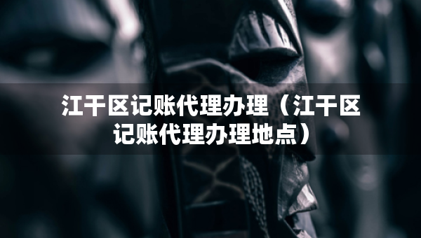 江干區(qū)記賬代理辦理（江干區(qū)記賬代理辦理地點）