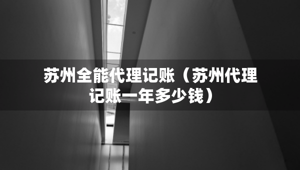 蘇州全能代理記賬（蘇州代理記賬一年多少錢）