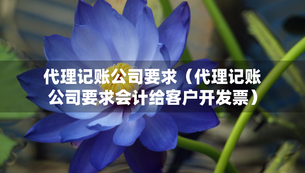 代理記賬公司要求（代理記賬公司要求會計給客戶開發(fā)票）