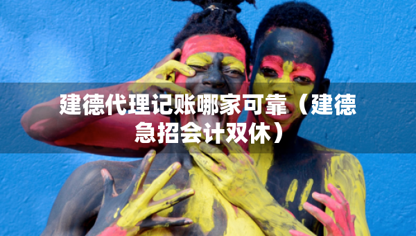 建德代理記賬哪家可靠（建德急招會(huì)計(jì)雙休）