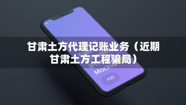 甘肅土方代理記賬業(yè)務(wù)（近期甘肅土方工程騙局）